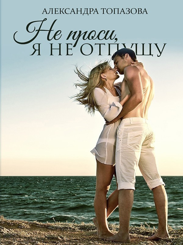 Не Проси, Я Не Отпущу - Александра Топазова