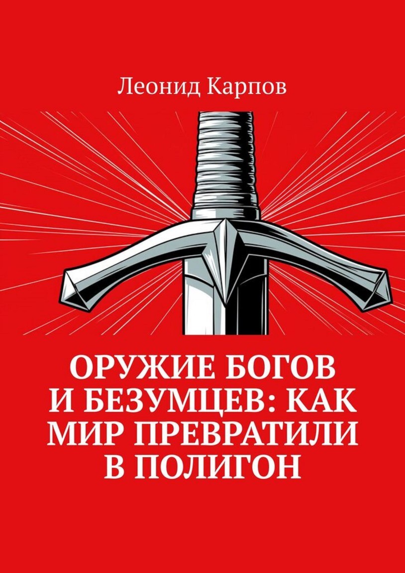 Оружие богов и безумцев: Как мир превратили в полигон - Леонид Карпов